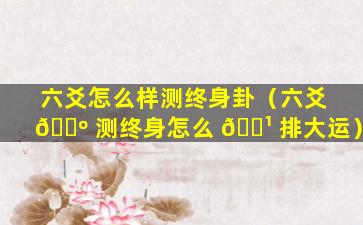 六爻怎么样测终身卦（六爻 🐺 测终身怎么 🌹 排大运）